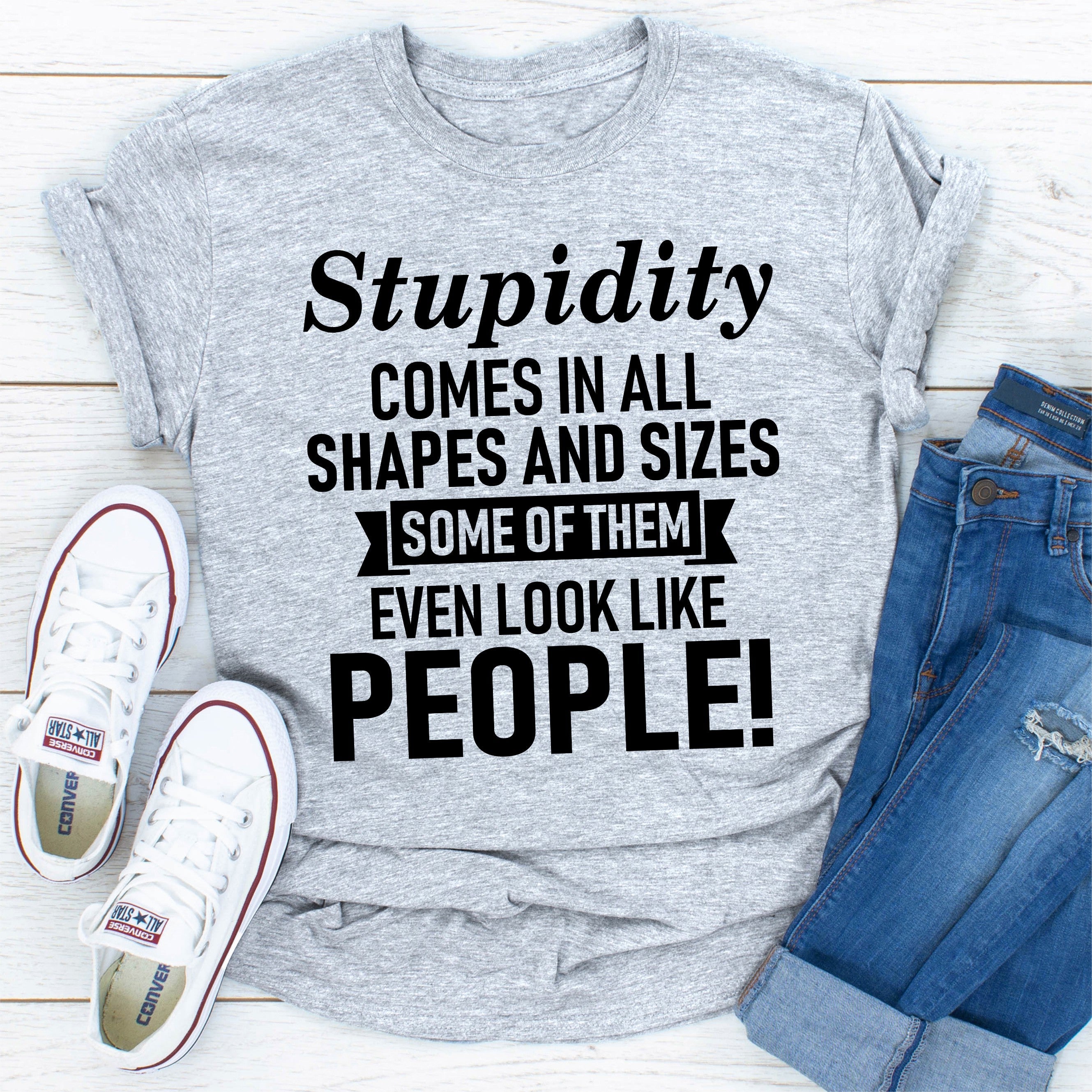 Stupidity Comes In All Shapes And Sizes Some Of Them Even Look Like People! T-Shirt